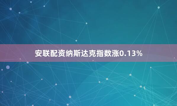 安联配资纳斯达克指数涨0.13%