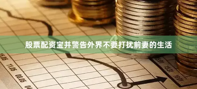 股票配资宝并警告外界不要打扰前妻的生活