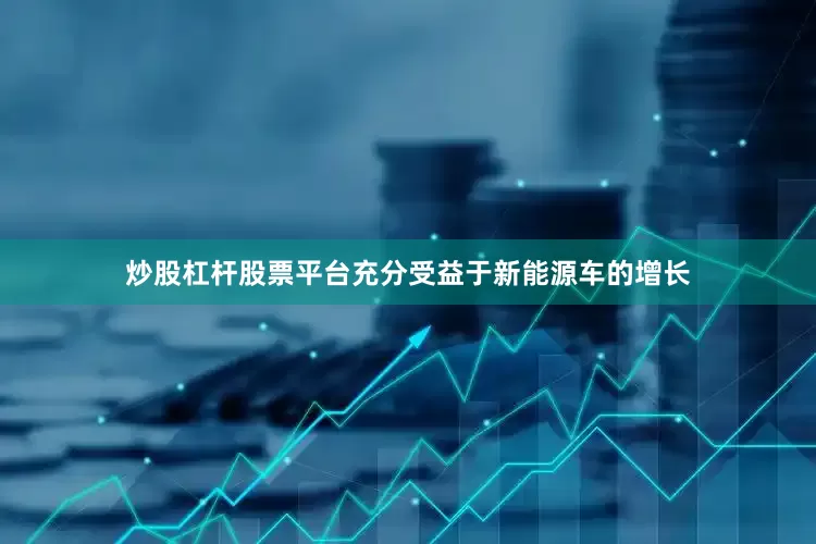 炒股杠杆股票平台充分受益于新能源车的增长