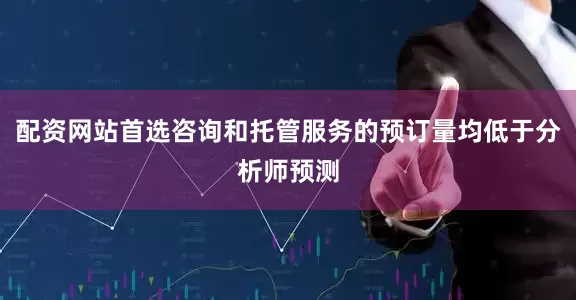 配资网站首选咨询和托管服务的预订量均低于分析师预测