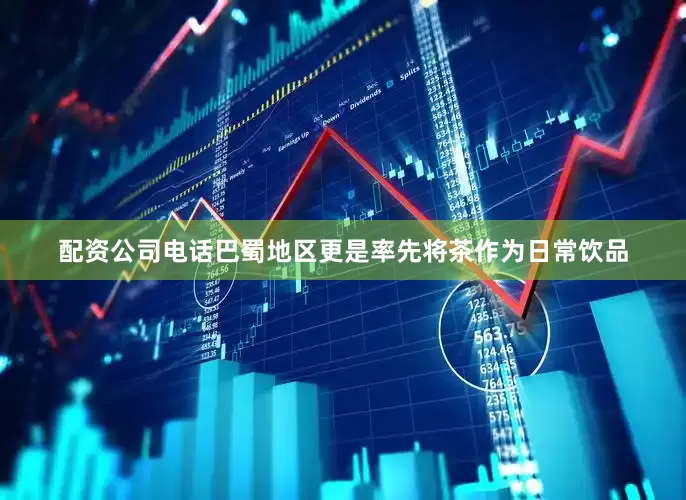 配资公司电话巴蜀地区更是率先将茶作为日常饮品