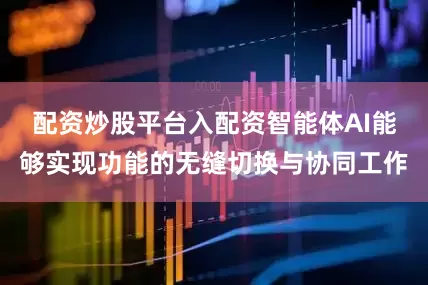 配资炒股平台入配资智能体AI能够实现功能的无缝切换与协同工作