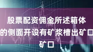 股票配资佣金所述箱体的侧面开设有矿浆槽出矿口