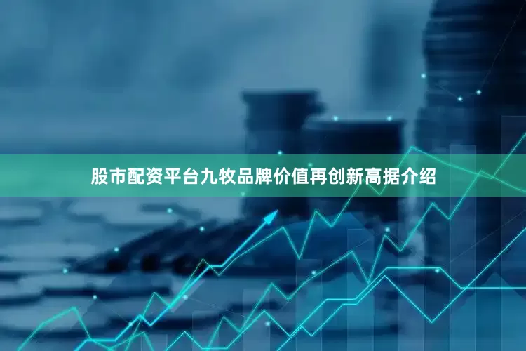 股市配资平台九牧品牌价值再创新高据介绍