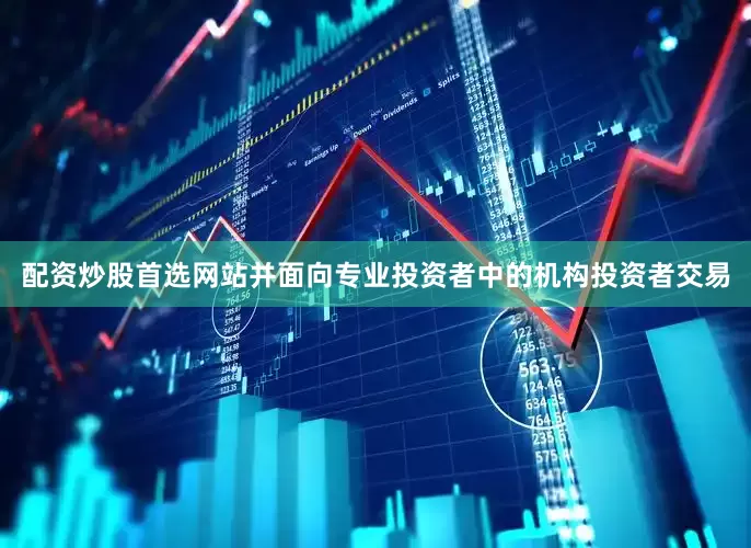配资炒股首选网站并面向专业投资者中的机构投资者交易