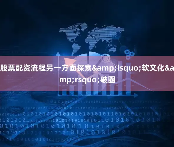 股票配资流程另一方面探索&lsquo;软文化&rsquo;破圈