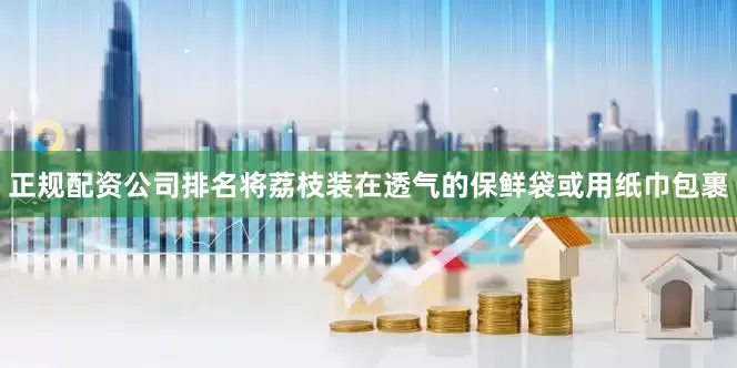 正规配资公司排名将荔枝装在透气的保鲜袋或用纸巾包裹
