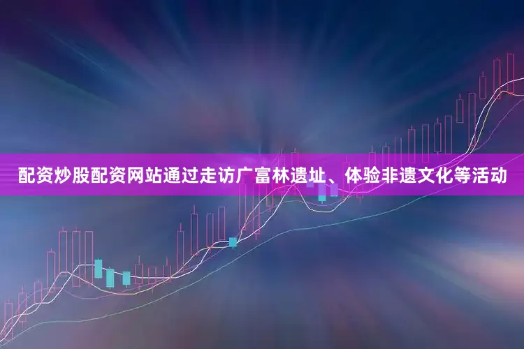 配资炒股配资网站通过走访广富林遗址、体验非遗文化等活动