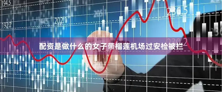 配资是做什么的女子带榴莲机场过安检被拦