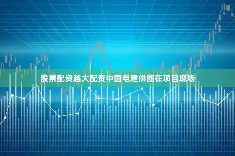 股票配资越大配资中国电建供图在项目现场