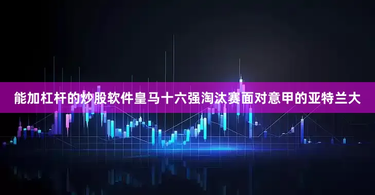 能加杠杆的炒股软件皇马十六强淘汰赛面对意甲的亚特兰大