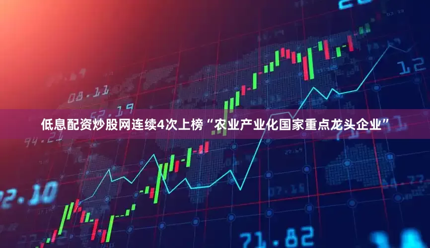 低息配资炒股网连续4次上榜“农业产业化国家重点龙头企业”