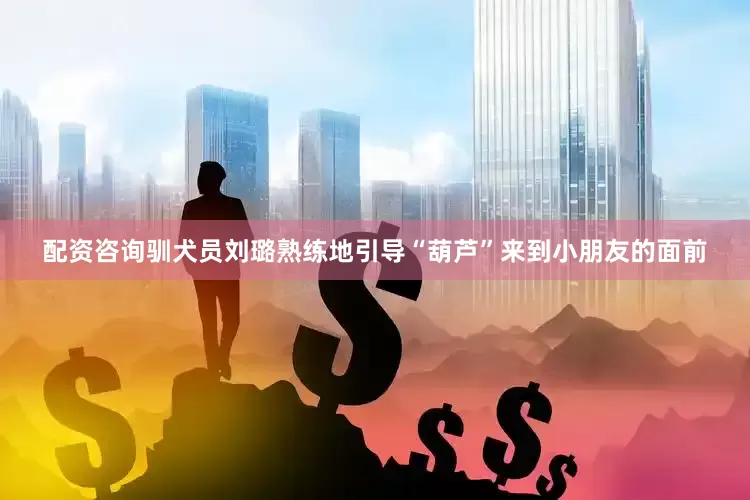 配资咨询驯犬员刘璐熟练地引导“葫芦”来到小朋友的面前