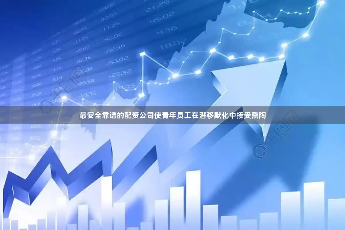 最安全靠谱的配资公司使青年员工在潜移默化中接受熏陶