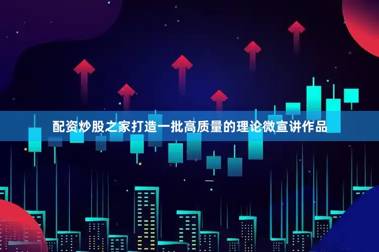 配资炒股之家打造一批高质量的理论微宣讲作品