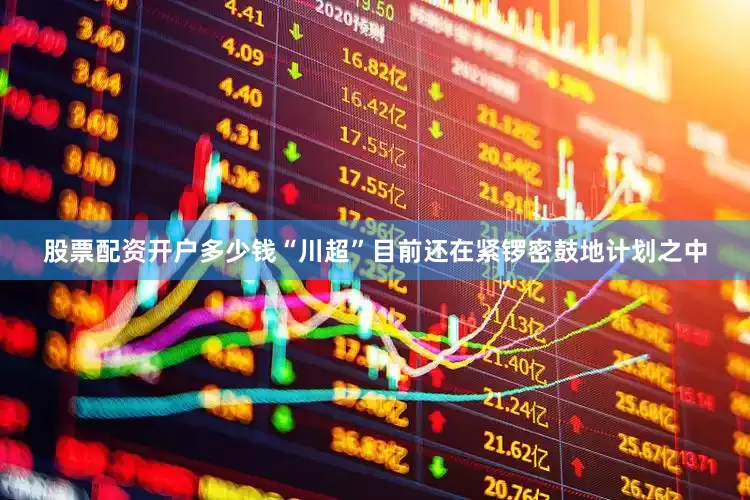 股票配资开户多少钱“川超”目前还在紧锣密鼓地计划之中