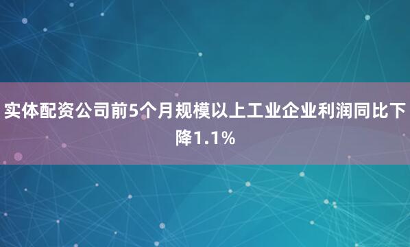 实体配资公司前5个月规模以上工业企业利润同比下降1.1%