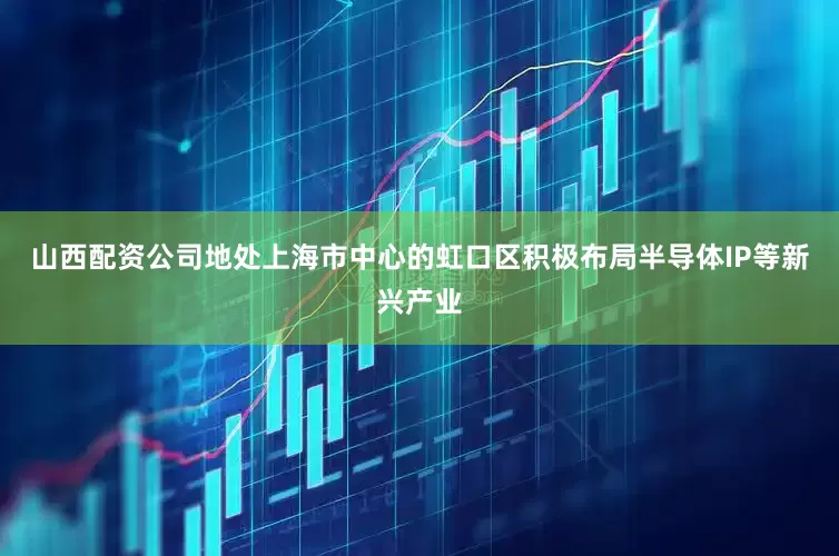 山西配资公司地处上海市中心的虹口区积极布局半导体IP等新兴产业