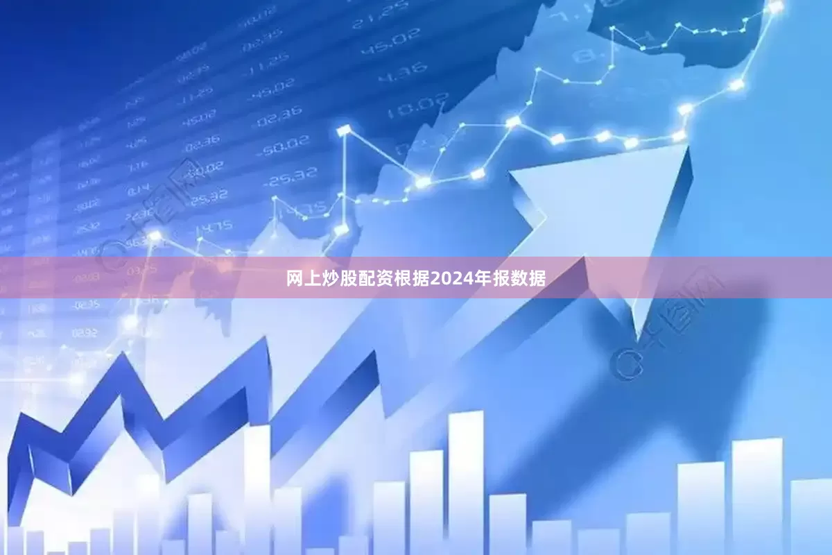 网上炒股配资　　根据2024年报数据