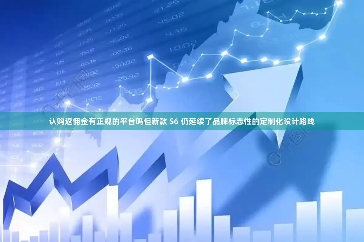 认购返佣金有正规的平台吗但新款 S6 仍延续了品牌标志性的定制化设计路线