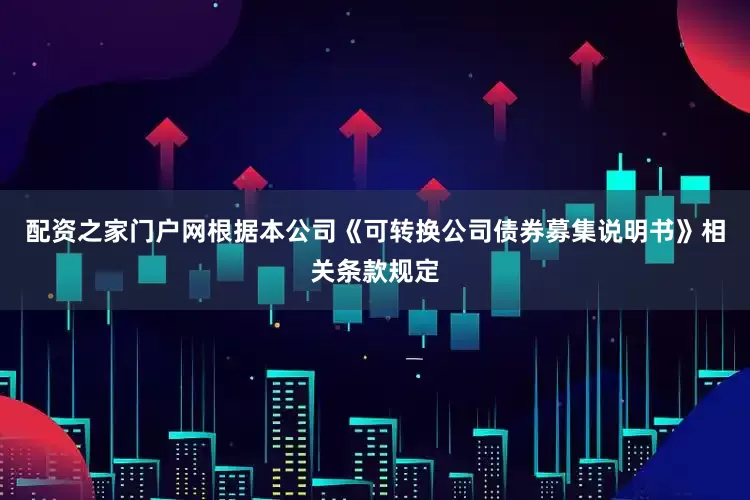 配资之家门户网根据本公司《可转换公司债券募集说明书》相关条款规定