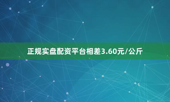 正规实盘配资平台相差3.60元/公斤