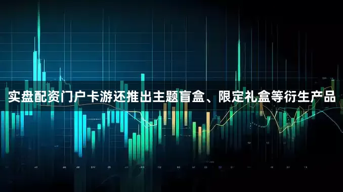 实盘配资门户卡游还推出主题盲盒、限定礼盒等衍生产品