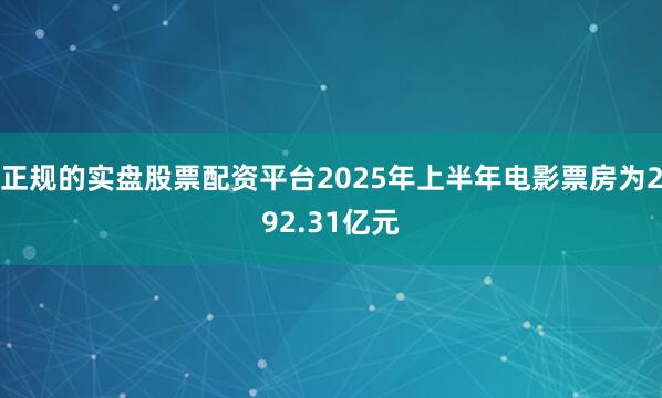 正规的实盘股票配资平台2025年上半年电影票房为292.31亿元