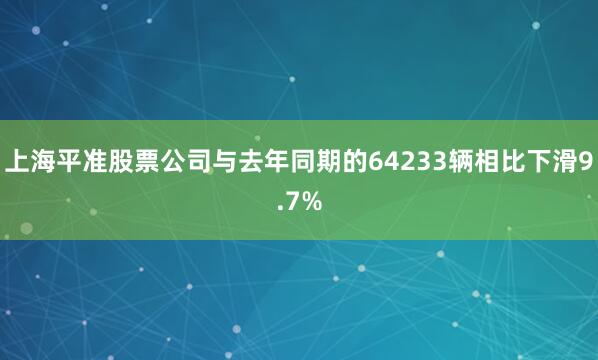 上海平准股票公司与去年同期的64233辆相比下滑9.7%