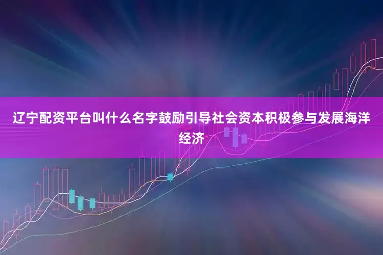 辽宁配资平台叫什么名字鼓励引导社会资本积极参与发展海洋经济