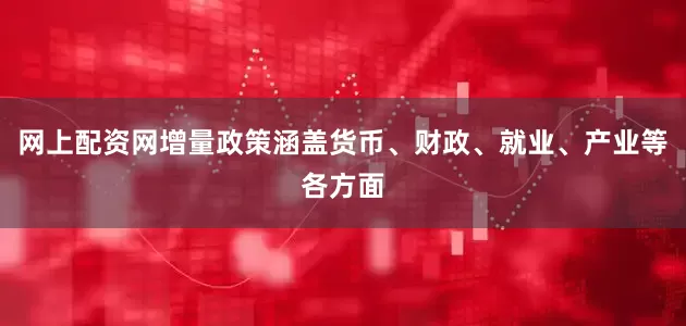 网上配资网增量政策涵盖货币、财政、就业、产业等各方面