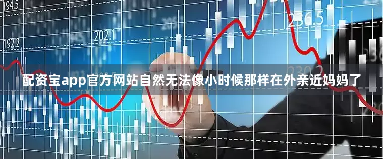 配资宝app官方网站自然无法像小时候那样在外亲近妈妈了