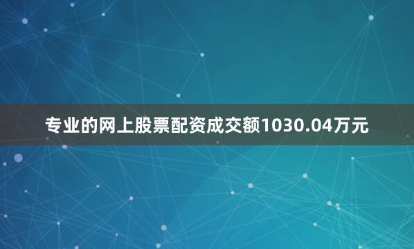 专业的网上股票配资成交额1030.04万元