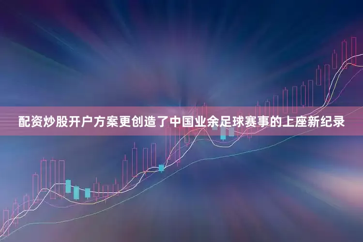 配资炒股开户方案更创造了中国业余足球赛事的上座新纪录