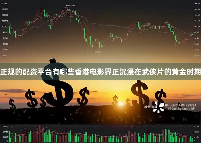 正规的配资平台有哪些香港电影界正沉浸在武侠片的黄金时期