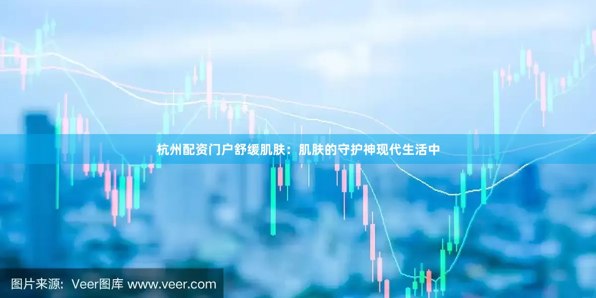 杭州配资门户舒缓肌肤：肌肤的守护神现代生活中