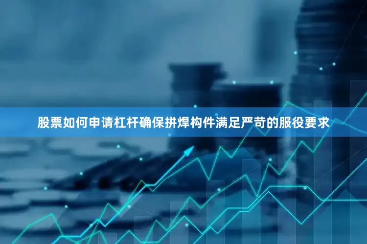 股票如何申请杠杆确保拼焊构件满足严苛的服役要求
