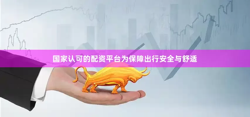 国家认可的配资平台为保障出行安全与舒适