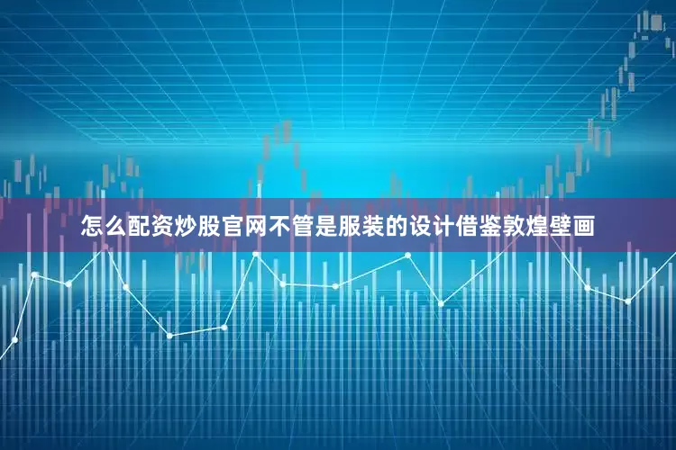 怎么配资炒股官网不管是服装的设计借鉴敦煌壁画