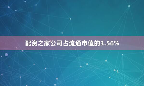 配资之家公司占流通市值的3.56%
