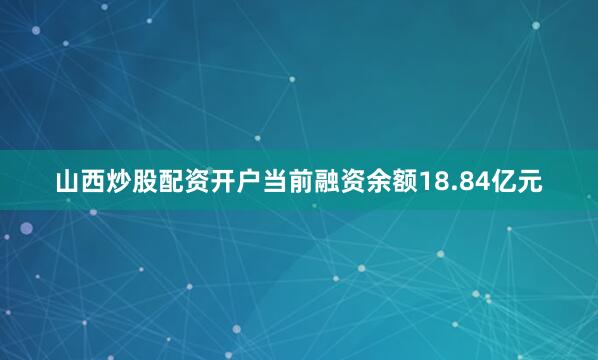 山西炒股配资开户当前融资余额18.84亿元