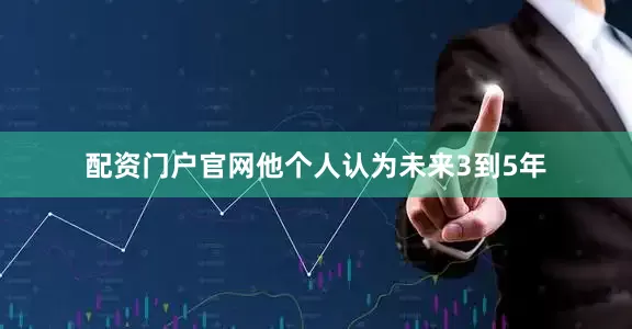 配资门户官网他个人认为未来3到5年