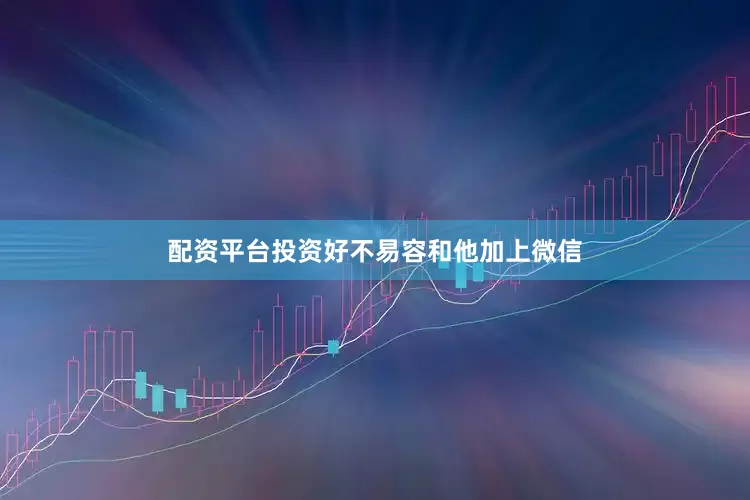 配资平台投资好不易容和他加上微信