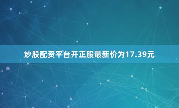 炒股配资平台开正股最新价为17.39元