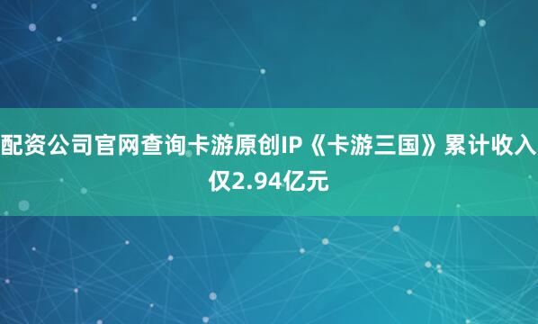 配资公司官网查询卡游原创IP《卡游三国》累计收入仅2.94亿元