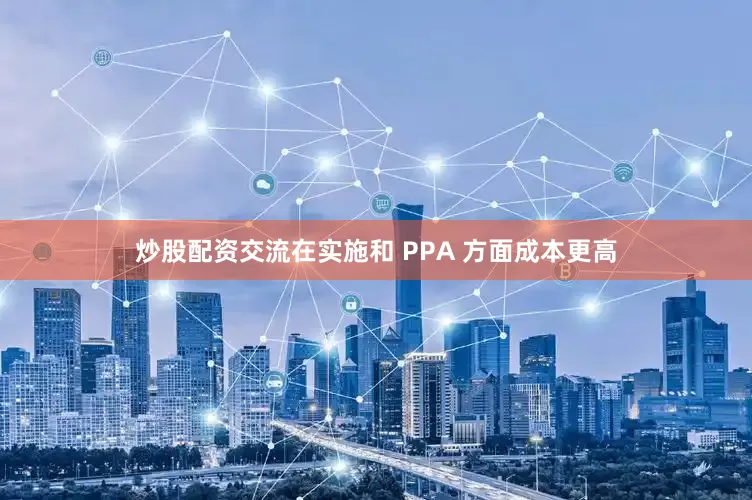 炒股配资交流在实施和 PPA 方面成本更高