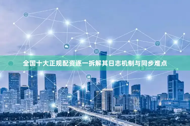 全国十大正规配资逐一拆解其日志机制与同步难点