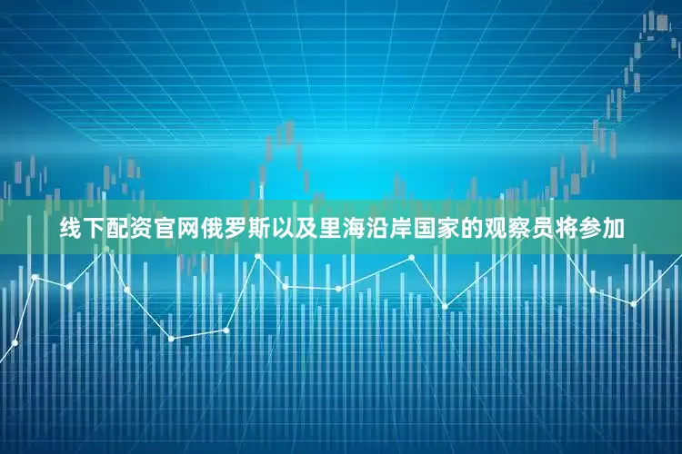 线下配资官网俄罗斯以及里海沿岸国家的观察员将参加