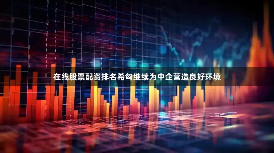 在线股票配资排名希匈继续为中企营造良好环境