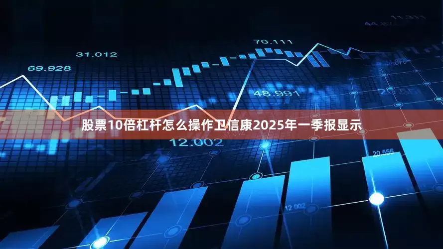 股票10倍杠杆怎么操作卫信康2025年一季报显示